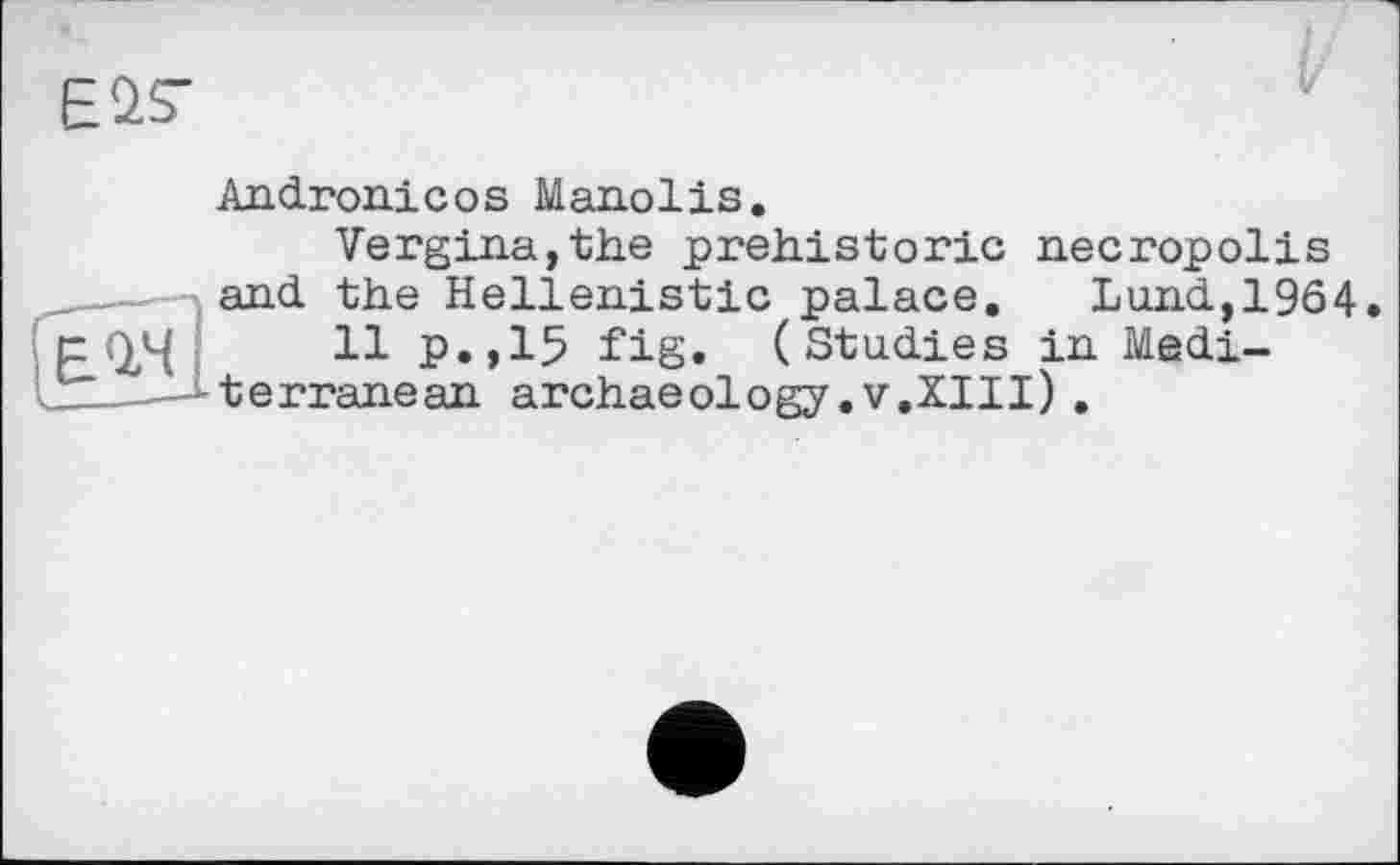 ﻿ESS’
Andronicos Manolis.
Vergina,the prehistoric necropolis and the Hellenistic palace. Lund,1964
11 p.,15 fig. (Studies in Mediterranean archaeology.V.XIII).